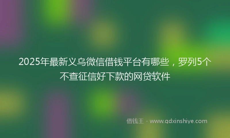 2025年最新义乌微信借钱平台有哪些，罗列5个不查征信好下款的网贷软件