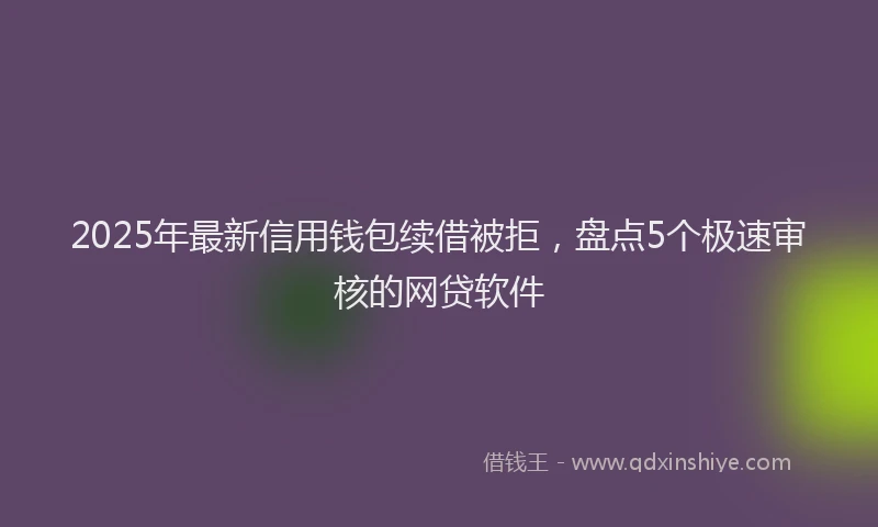 2025年最新信用钱包续借被拒，盘点5个极速审核的网贷软件