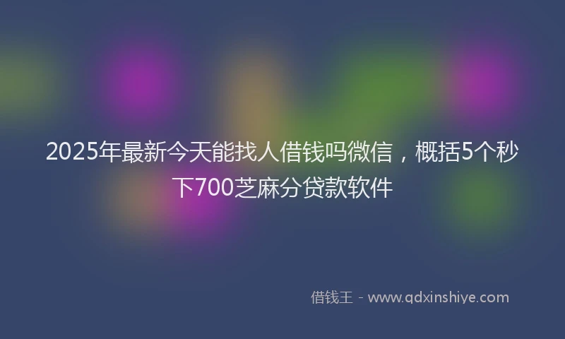 2025年最新今天能找人借钱吗微信，概括5个秒下700芝麻分贷款软件