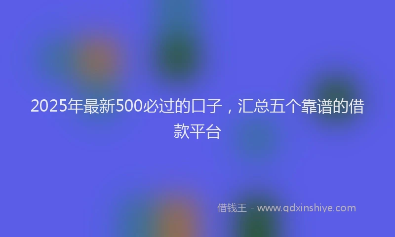 2025年最新500必过的口子，汇总五个靠谱的借款平台