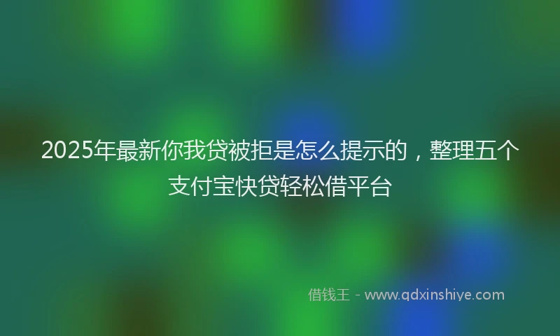 2025年最新你我贷被拒是怎么提示的，整理五个支付宝快贷轻松借平台