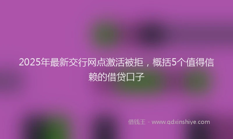 2025年最新交行网点激活被拒，概括5个值得信赖的借贷口子