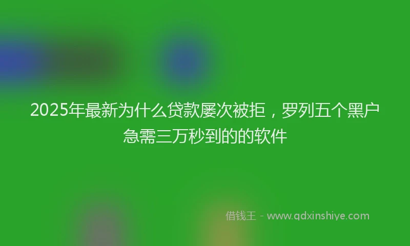 2025年最新为什么贷款屡次被拒，罗列五个黑户急需三万秒到的的软件