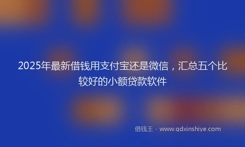 2025年最新借钱用支付宝还是微信，汇总五个比较好的小额贷款软件