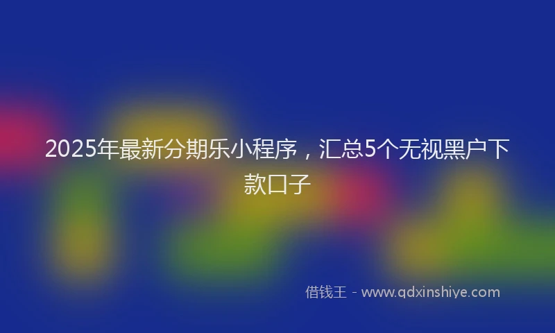 2025年最新分期乐小程序，汇总5个无视黑户下款口子