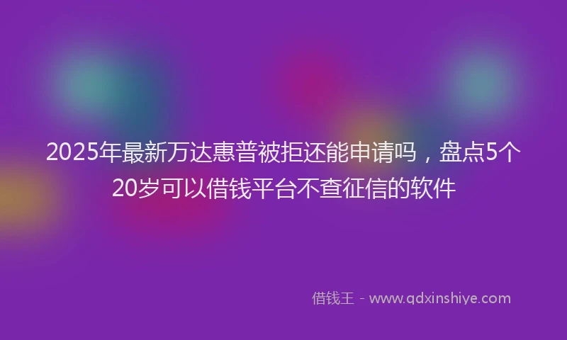 2025年最新万达惠普被拒还能申请吗，盘点5个20岁可以借钱平台不查征信的软件