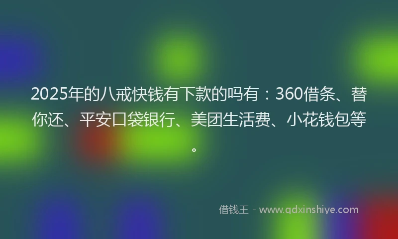 2025年的八戒快钱有下款的吗有：360借条、替你还、平安口袋银行、美团生活费、小花钱包等。