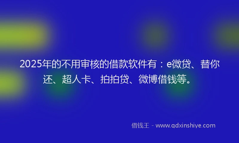 2025年的不用审核的借款软件有：e微贷、替你还、超人卡、拍拍贷、微博借钱等。