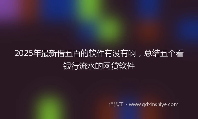 2025年最新借五百的软件有没有啊，总结五个看银行流水的网贷软件