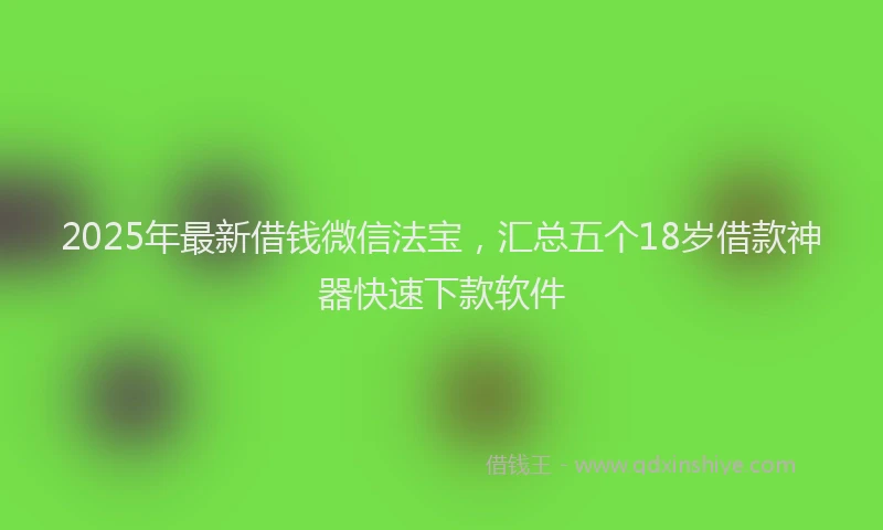 2025年最新借钱微信法宝，汇总五个18岁借款神器快速下款软件