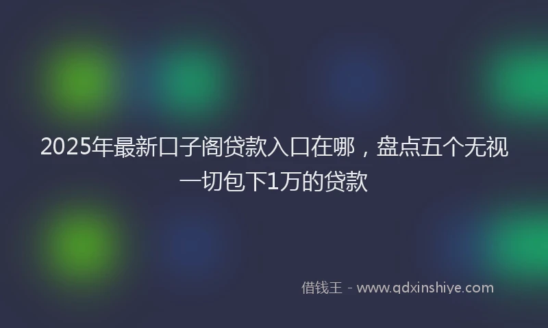 2025年最新口子阁贷款入口在哪，盘点五个无视一切包下1万的贷款