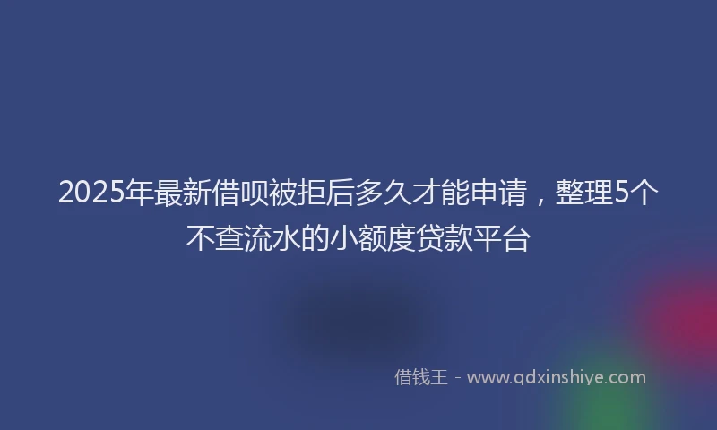 2025年最新借呗被拒后多久才能申请，整理5个不查流水的小额度贷款平台