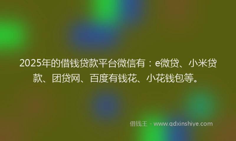 2025年的借钱贷款平台微信有：e微贷、小米贷款、团贷网、百度有钱花、小花钱包等。