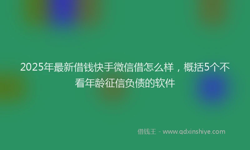 2025年最新借钱快手微信借怎么样，概括5个不看年龄征信负债的软件