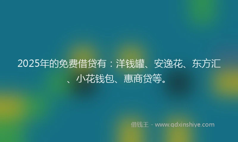 2025年的免费借贷有：洋钱罐、安逸花、东方汇、小花钱包、惠商贷等。