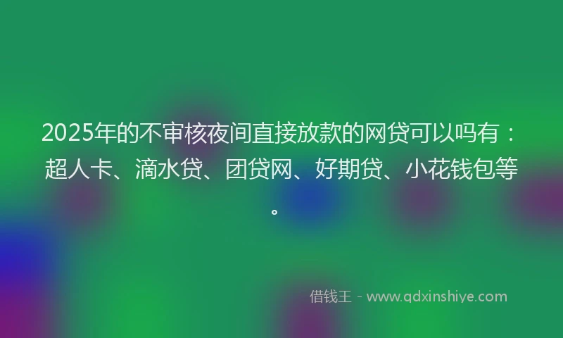 2025年的不审核夜间直接放款的网贷可以吗有：超人卡、滴水贷、团贷网、好期贷、小花钱包等。