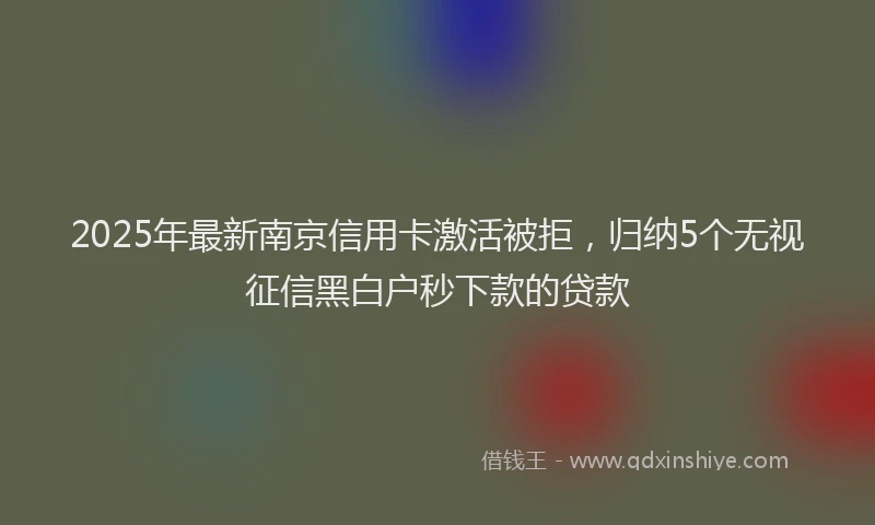 2025年最新南京信用卡激活被拒，归纳5个无视征信黑白户秒下款的贷款