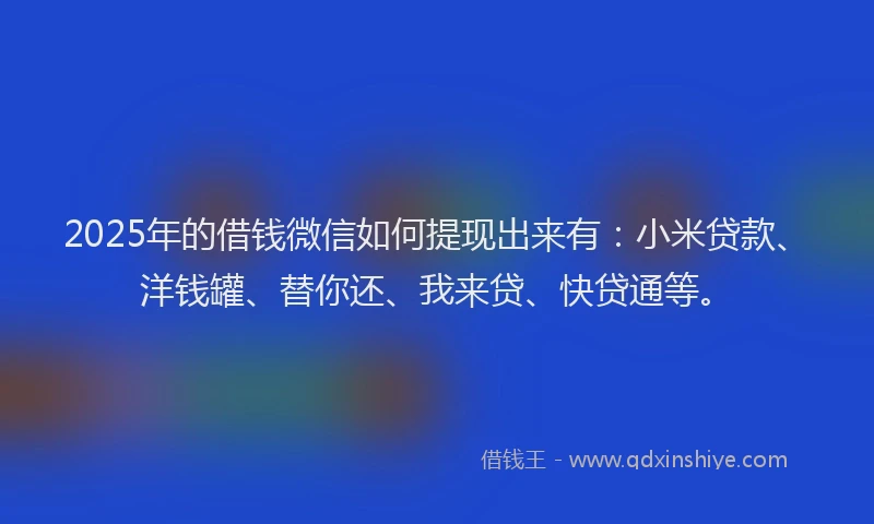 2025年的借钱微信如何提现出来有：小米贷款、洋钱罐、替你还、我来贷、快贷通等。