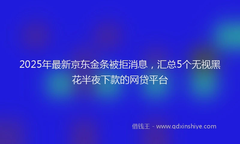2025年最新京东金条被拒消息，汇总5个无视黑花半夜下款的网贷平台