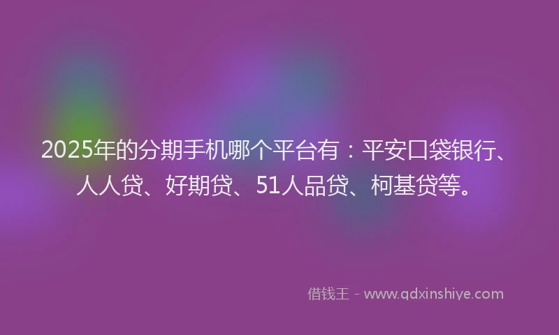 2025年的分期手机哪个平台有：平安口袋银行、人人贷、好期贷、51人品贷、柯基贷等。