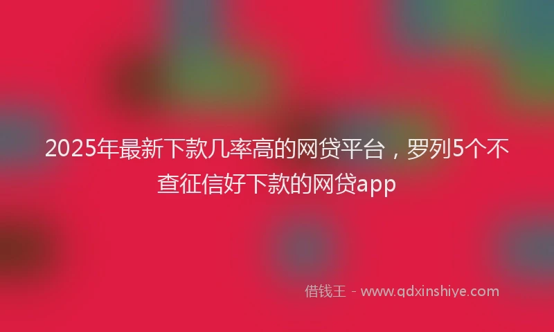 2025年最新下款几率高的网贷平台，罗列5个不查征信好下款的网贷app