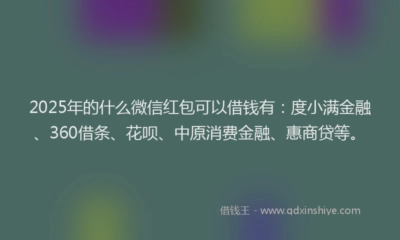2025年的什么微信红包可以借钱有：度小满金融、360借条、花呗、中原消费金融、惠商贷等。