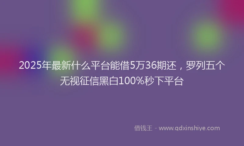 2025年最新什么平台能借5万36期还，罗列五个无视征信黑白100%秒下平台