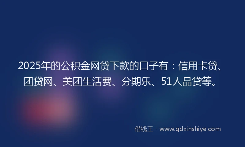 2025年的公积金网贷下款的口子有：信用卡贷、团贷网、美团生活费、分期乐、51人品贷等。