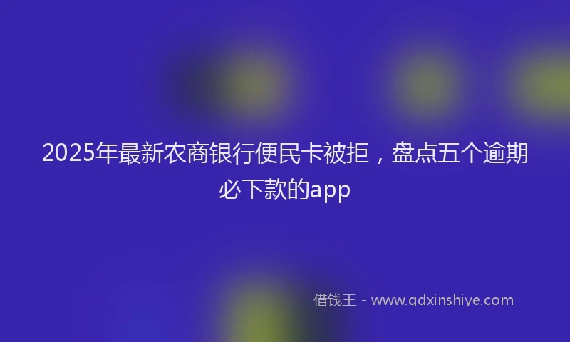 2025年最新农商银行便民卡被拒，盘点五个逾期必下款的app