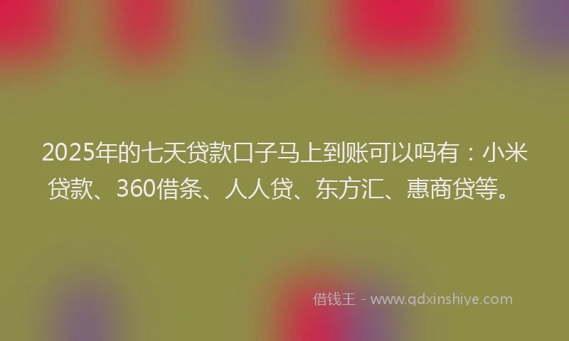 2025年的七天贷款口子马上到账可以吗有：小米贷款、360借条、人人贷、东方汇、惠商贷等。