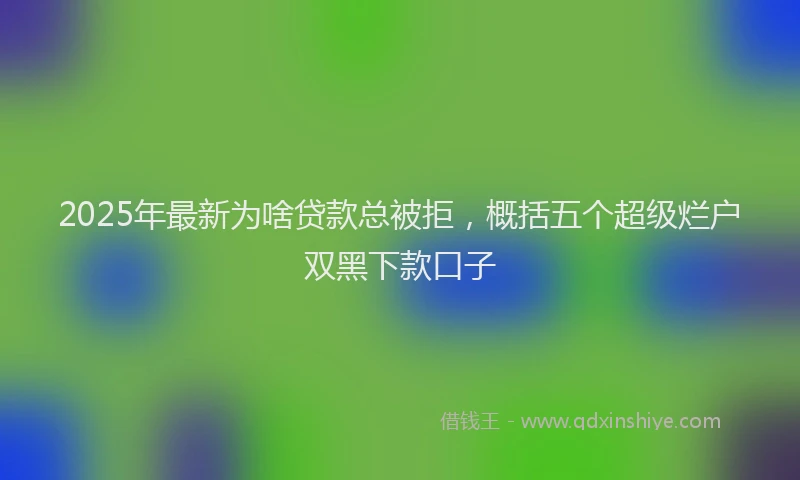 2025年最新为啥贷款总被拒，概括五个超级烂户双黑下款口子