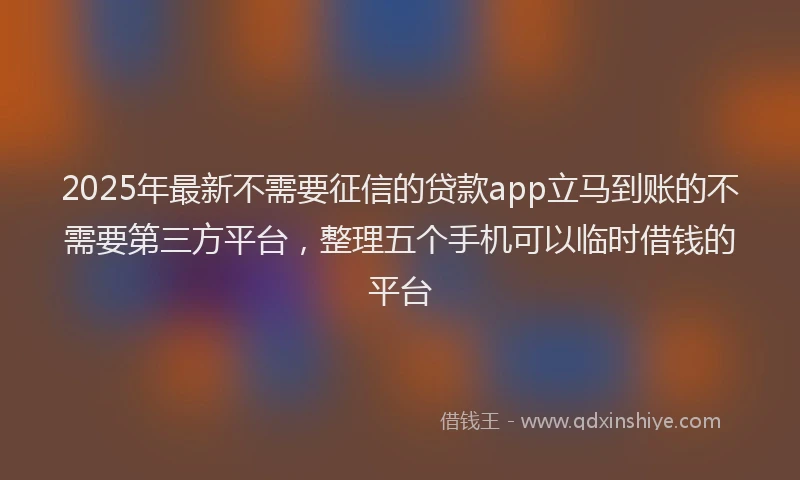2025年最新不需要征信的贷款app立马到账的不需要第三方平台，整理五个手机可以临时借钱的平台
