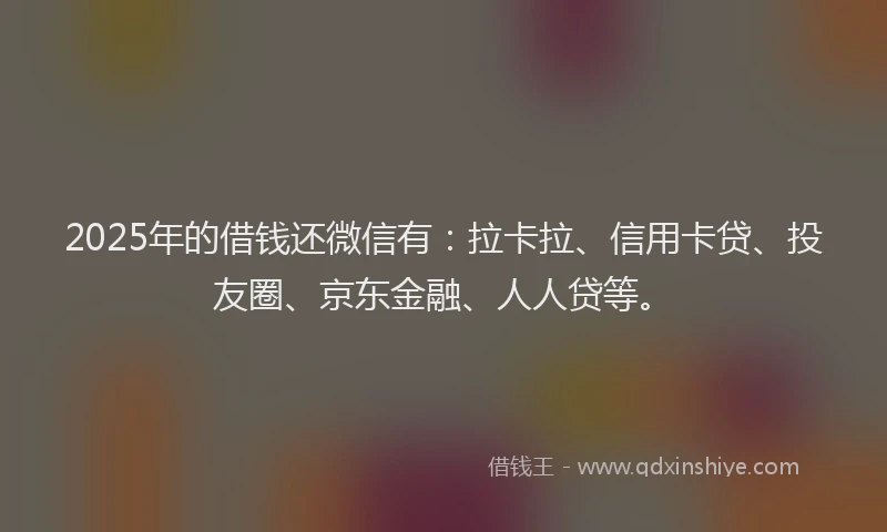2025年的借钱还微信有：拉卡拉、信用卡贷、投友圈、京东金融、人人贷等。