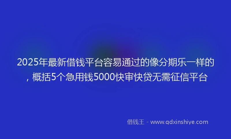 2025年最新借钱平台容易通过的像分期乐一样的，概括5个急用钱5000快审快贷无需征信平台