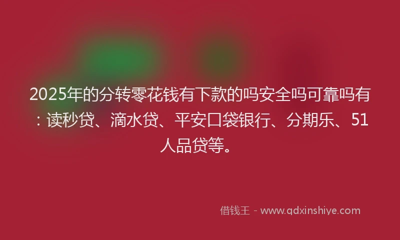 2025年的分转零花钱有下款的吗安全吗可靠吗有：读秒贷、滴水贷、平安口袋银行、分期乐、51人品贷等。