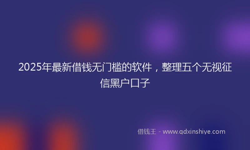 2025年最新借钱无门槛的软件，整理五个无视征信黑户口子