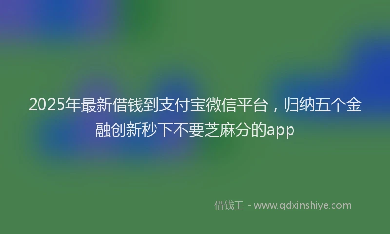 2025年最新借钱到支付宝微信平台，归纳五个金融创新秒下不要芝麻分的app