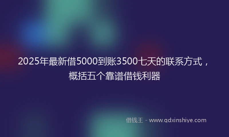 2025年最新借5000到账3500七天的联系方式，概括五个靠谱借钱利器