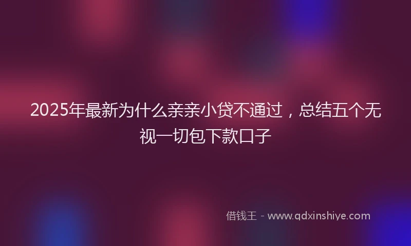 2025年最新为什么亲亲小贷不通过，总结五个无视一切包下款口子