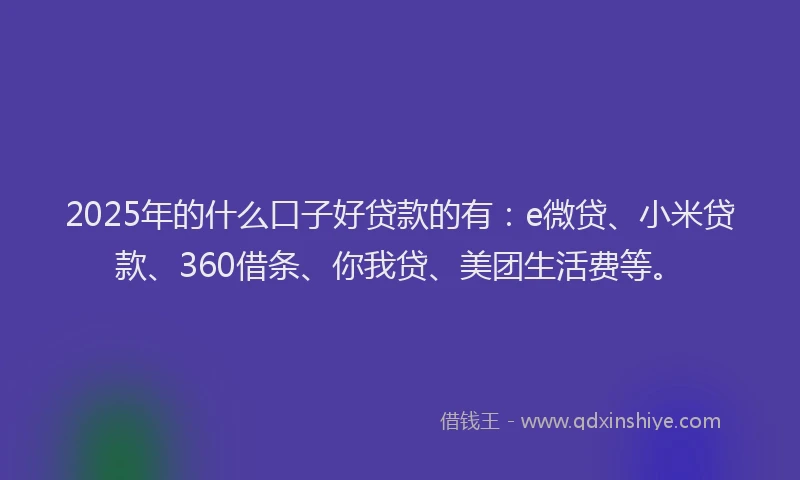 2025年的什么口子好贷款的有：e微贷、小米贷款、360借条、你我贷、美团生活费等。