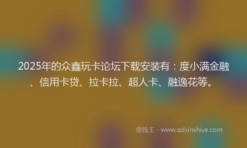 2025年的众鑫玩卡论坛下载安装有：度小满金融、信用卡贷、拉卡拉、超人卡、融逸花等。
