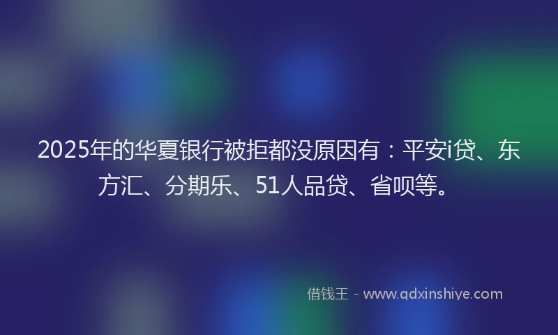 2025年的华夏银行被拒都没原因有：平安i贷、东方汇、分期乐、51人品贷、省呗等。