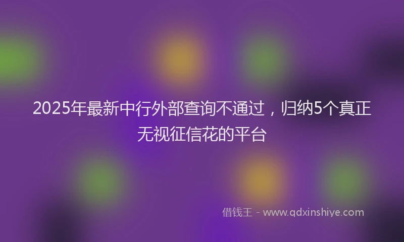 2025年最新中行外部查询不通过，归纳5个真正无视征信花的平台