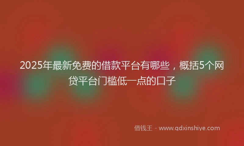 2025年最新免费的借款平台有哪些，概括5个网贷平台门槛低一点的口子