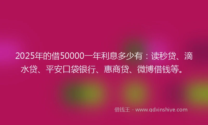 2025年的借50000一年利息多少有：读秒贷、滴水贷、平安口袋银行、惠商贷、微博借钱等。