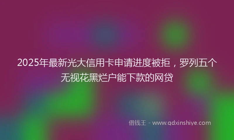 2025年最新光大信用卡申请进度被拒，罗列五个无视花黑烂户能下款的网贷