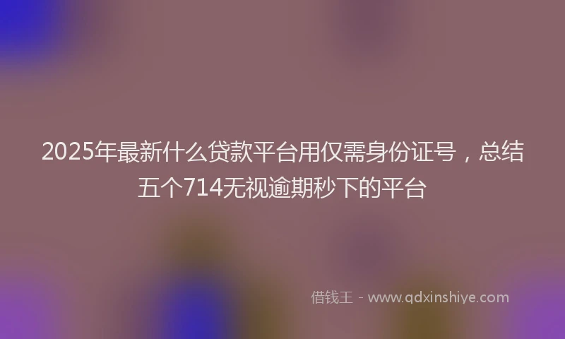 2025年最新什么贷款平台用仅需身份证号，总结五个714无视逾期秒下的平台