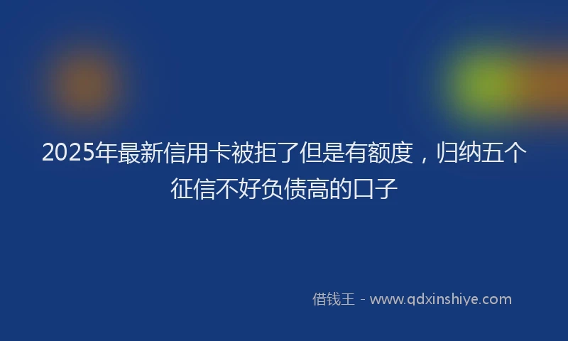 2025年最新信用卡被拒了但是有额度，归纳五个征信不好负债高的口子