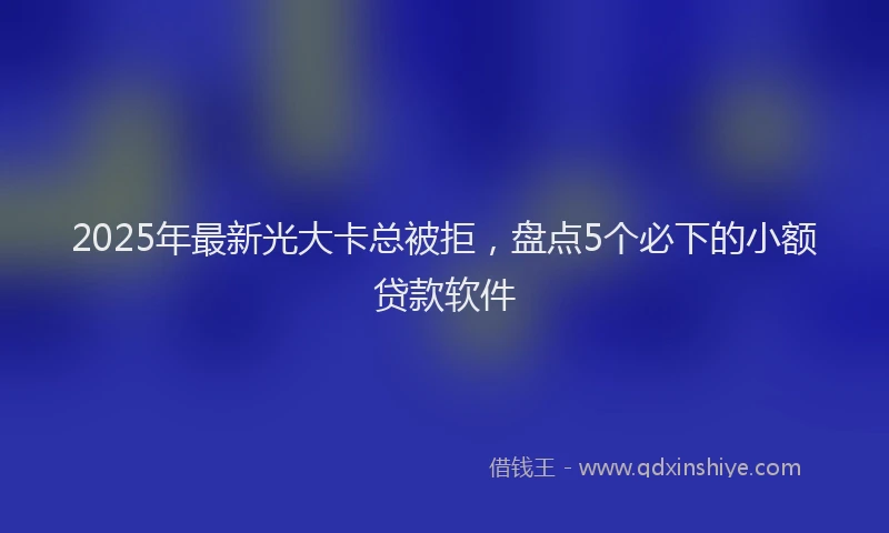 2025年最新光大卡总被拒，盘点5个必下的小额贷款软件