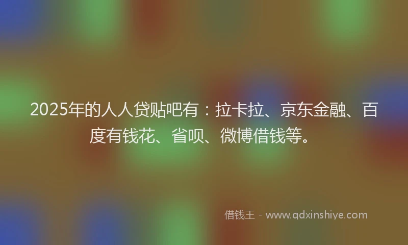 2025年的人人贷贴吧有：拉卡拉、京东金融、百度有钱花、省呗、微博借钱等。